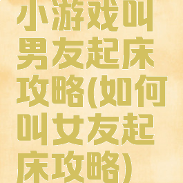 小游戏叫男友起床攻略(如何叫女友起床攻略)