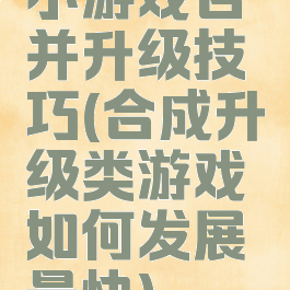 小游戏合并升级技巧(合成升级类游戏如何发展最快)