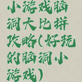 小游戏脑洞大比拼攻略(好玩的脑洞小游戏)