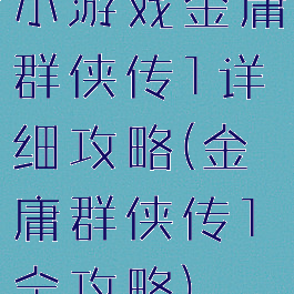 小游戏金庸群侠传1详细攻略(金庸群侠传1全攻略)