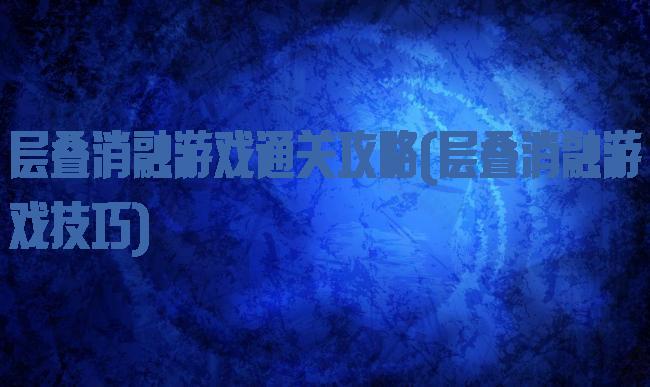 层叠消融游戏通关攻略(层叠消融游戏技巧)