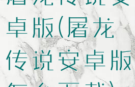 屠龙传说安卓版(屠龙传说安卓版怎么下载)