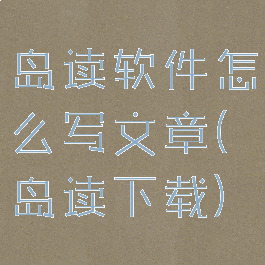 岛读软件怎么写文章(岛读下载)