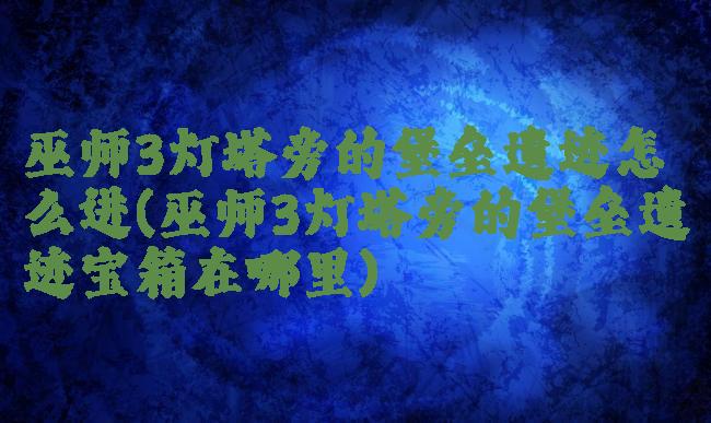 巫师3灯塔旁的堡垒遗迹怎么进(巫师3灯塔旁的堡垒遗迹宝箱在哪里)