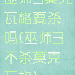 巫师3莫克瓦格要杀吗(巫师3不杀莫克瓦格)