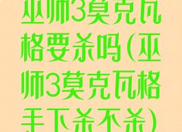 巫师3莫克瓦格要杀吗(巫师3莫克瓦格手下杀不杀)