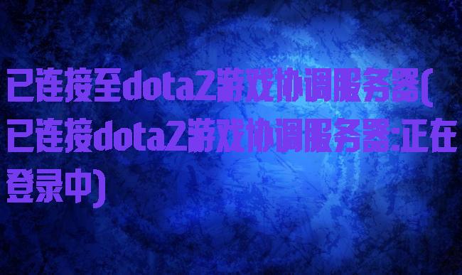 已连接至dota2游戏协调服务器(已连接dota2游戏协调服务器:正在登录中)