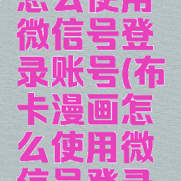 布卡漫画怎么使用微信号登录账号(布卡漫画怎么使用微信号登录账号密码)