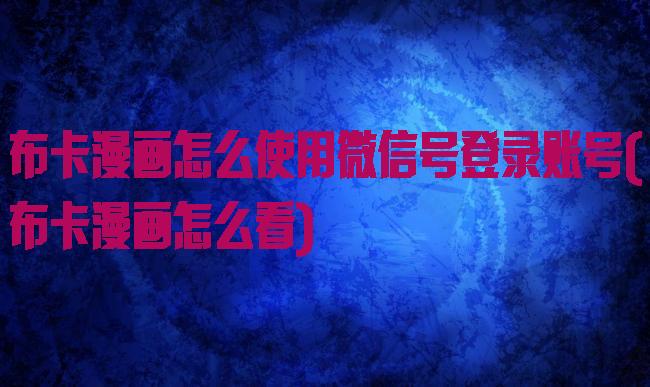 布卡漫画怎么使用微信号登录账号(布卡漫画怎么看)