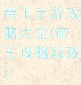 帝王手游攻略大全(帝王攻略游戏)