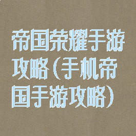 帝国荣耀手游攻略(手机帝国手游攻略)