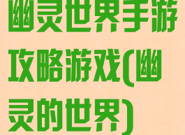 幽灵世界手游攻略游戏(幽灵的世界)