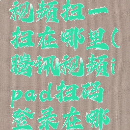 平板腾讯视频扫一扫在哪里(腾讯视频ipad扫码登录在哪里)