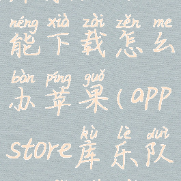 库乐队不能下载怎么办苹果(appstore库乐队无法下载)