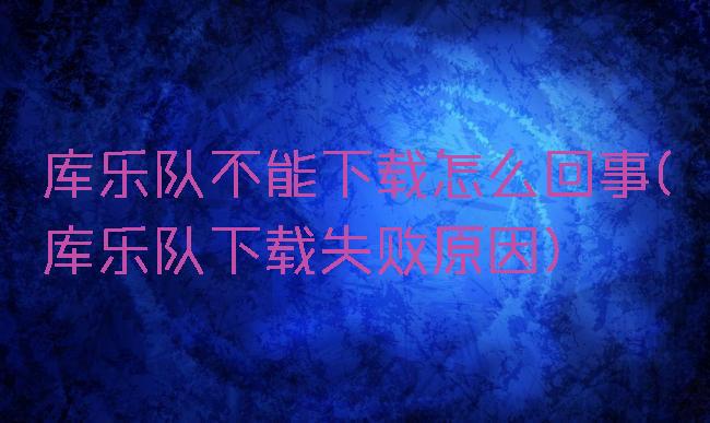 库乐队不能下载怎么回事(库乐队下载失败原因)