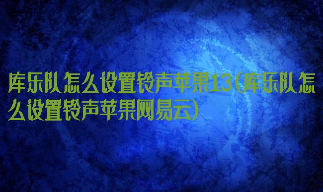 库乐队怎么设置铃声苹果13(库乐队怎么设置铃声苹果网易云)