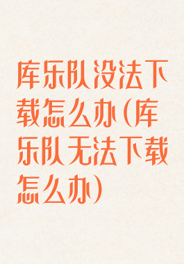 库乐队没法下载怎么办(库乐队无法下载怎么办)