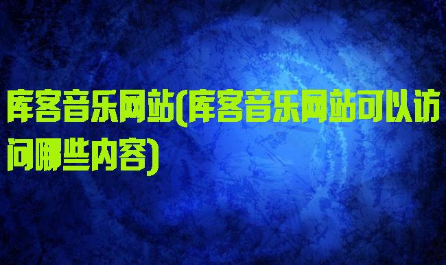 库客音乐网站(库客音乐网站可以访问哪些内容)