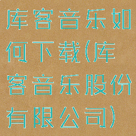 库客音乐如何下载(库客音乐股份有限公司)