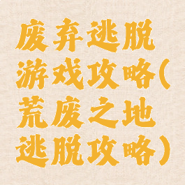 废弃逃脱游戏攻略(荒废之地逃脱攻略)