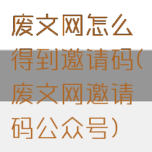 废文网怎么得到邀请码(废文网邀请码公众号)