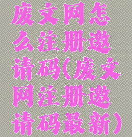 废文网怎么注册邀请码(废文网注册邀请码最新)