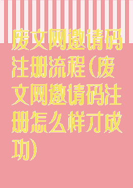 废文网邀请码注册流程(废文网邀请码注册怎么样才成功)