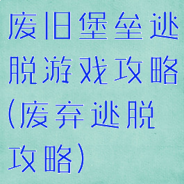 废旧堡垒逃脱游戏攻略(废弃逃脱攻略)