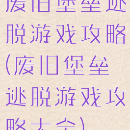 废旧堡垒逃脱游戏攻略(废旧堡垒逃脱游戏攻略大全)