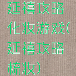 延禧攻略化妆游戏(延禧攻略梳妆)