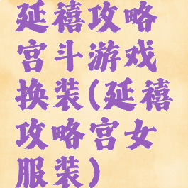 延禧攻略宫斗游戏换装(延禧攻略宫女服装)