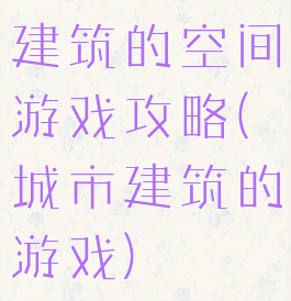 建筑的空间游戏攻略(城市建筑的游戏)