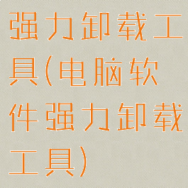 强力卸载工具(电脑软件强力卸载工具)