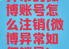 异常的微博账号怎么注销(微博异常如何销号)