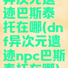 异次元遗迹巴斯泰托在哪(dnf异次元遗迹npc巴斯泰托在哪)