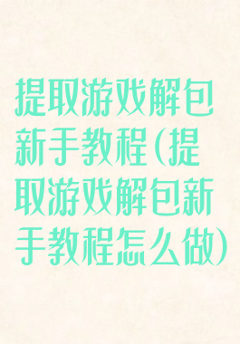 提取游戏解包新手教程(提取游戏解包新手教程怎么做)