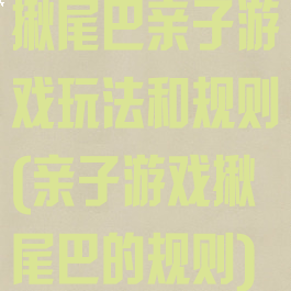 揪尾巴亲子游戏玩法和规则(亲子游戏揪尾巴的规则)