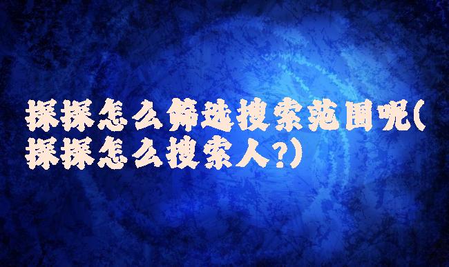 探探怎么筛选搜索范围呢(探探怎么搜索人?)
