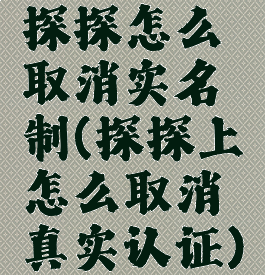 探探怎么取消实名制(探探上怎么取消真实认证)