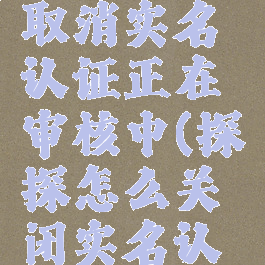 探探怎么取消实名认证正在审核中(探探怎么关闭实名认证)