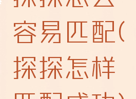 探探怎么容易匹配(探探怎样匹配成功)