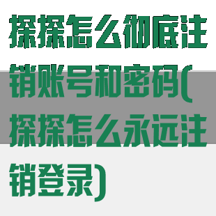 探探怎么彻底注销账号和密码(探探怎么永远注销登录)