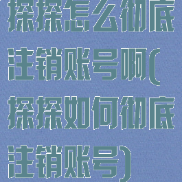 探探怎么彻底注销账号啊(探探如何彻底注销账号)