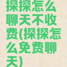 探探怎么聊天不收费(探探怎么免费聊天)