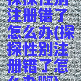 探探性别注册错了怎么办(探探性别注册错了怎么办啊)