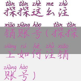 探探这么注销账号(探探上如何注销账号)