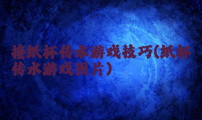 接纸杯传水游戏技巧(纸杯传水游戏图片)