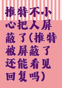 推特不小心把人屏蔽了(推特被屏蔽了还能看见回复吗)