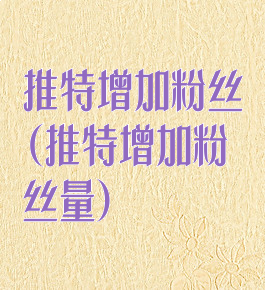 推特增加粉丝(推特增加粉丝量)