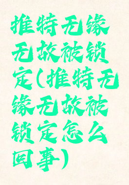 推特无缘无故被锁定(推特无缘无故被锁定怎么回事)